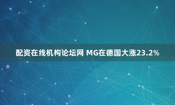 配资在线机构论坛网 MG在德国大涨23.2%