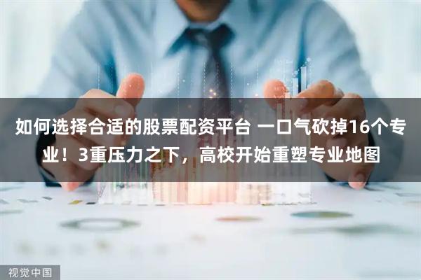 如何选择合适的股票配资平台 一口气砍掉16个专业!3重压力之下,高校开始重塑专业地图