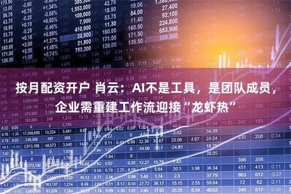按月配资开户 肖云：AI不是工具，是团队成员，企业需重建工作流迎接“龙虾热”