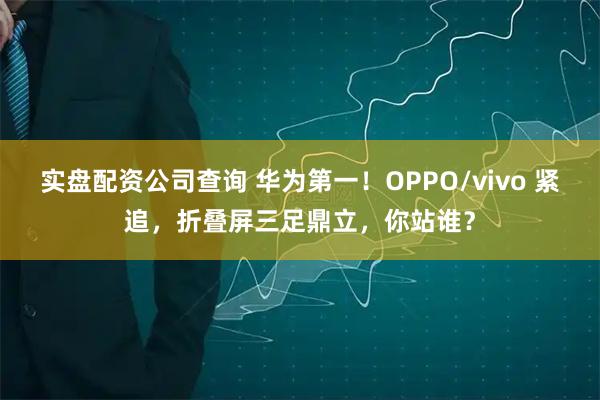 实盘配资公司查询 华为第一!OPPO/vivo 紧追,折叠屏三足鼎立,你站谁?
