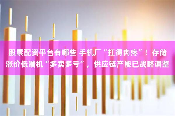 股票配资平台有哪些 手机厂“扛得肉疼”！存储涨价低端机“多卖多亏”，供应链产能已战略调整