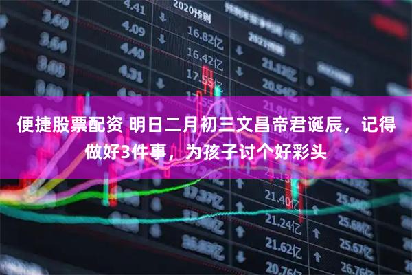 便捷股票配资 明日二月初三文昌帝君诞辰,记得做好3件事,为孩子讨个好彩头