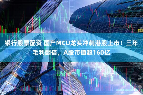银行股票配资 国产MCU龙头冲刺港股上市！三年毛利翻倍，A股市值超160亿
