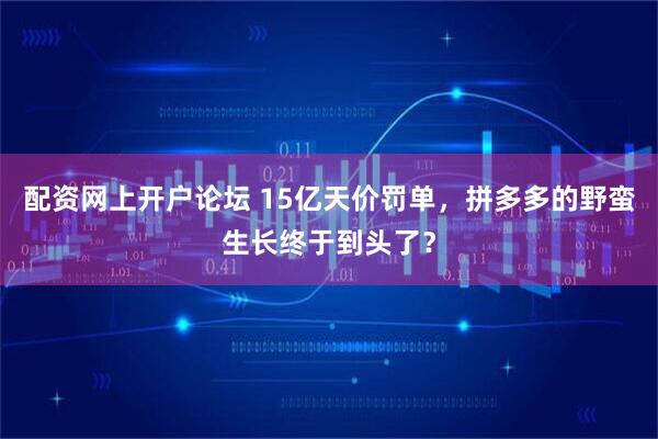 配资网上开户论坛 15亿天价罚单，拼多多的野蛮生长终于到头了？