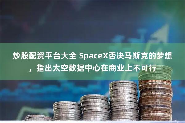 炒股配资平台大全 SpaceX否决马斯克的梦想，指出太空数据中心在商业上不可行