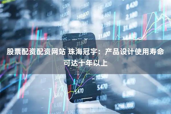 股票配资配资网站 珠海冠宇：产品设计使用寿命可达十年以上