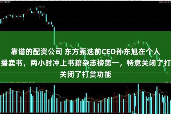 靠谱的配资公司 东方甄选前CEO孙东旭在个人账号直播卖书，两小时冲上书籍杂志榜第一，特意关闭了打赏功能