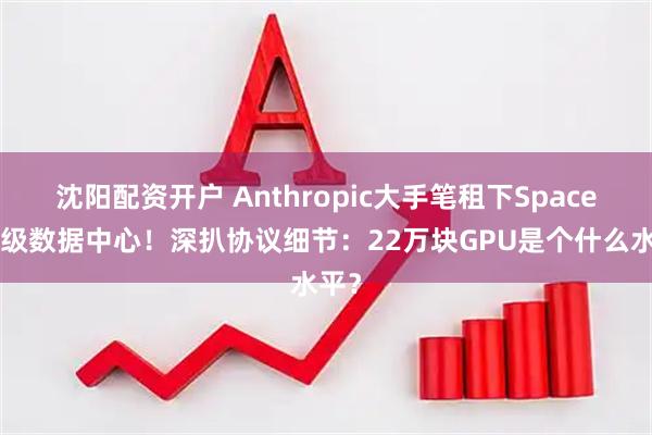 沈阳配资开户 Anthropic大手笔租下SpaceX顶级数据中心!深扒协议细节:22万块GPU是个什么水平?