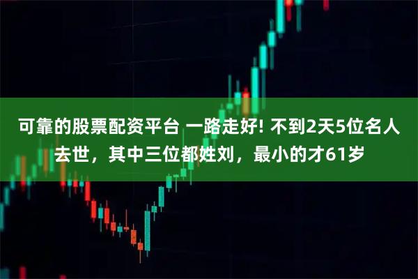 可靠的股票配资平台 一路走好! 不到2天5位名人去世，其中三位都姓刘，最小的才61岁