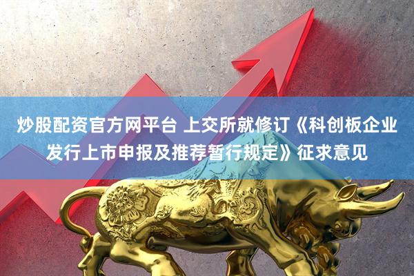 炒股配资官方网平台 上交所就修订《科创板企业发行上市申报及推荐暂行规定》征求意见