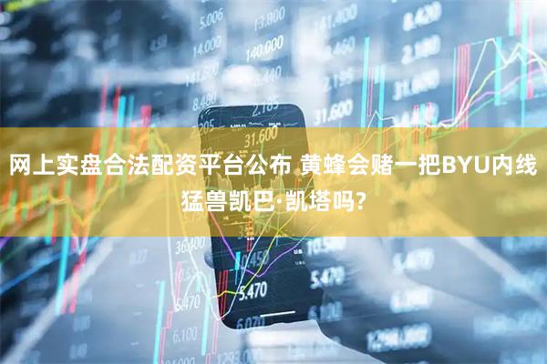 网上实盘合法配资平台公布 黄蜂会赌一把BYU内线猛兽凯巴·凯塔吗?