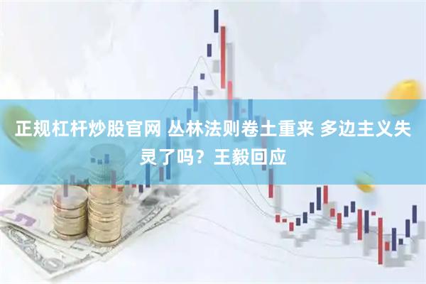 正规杠杆炒股官网 丛林法则卷土重来 多边主义失灵了吗？王毅回应
