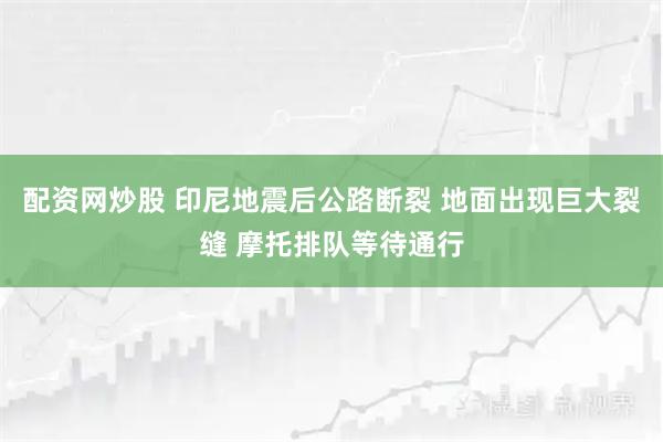 配资网炒股 印尼地震后公路断裂 地面出现巨大裂缝 摩托排队等待通行