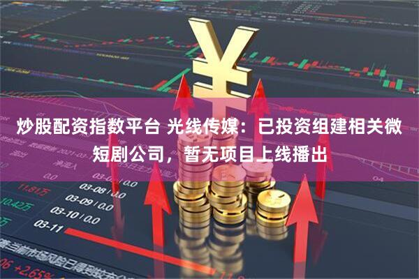 炒股配资指数平台 光线传媒：已投资组建相关微短剧公司，暂无项目上线播出