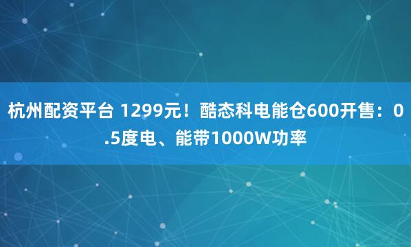 杭州配资平台 1299元！酷态科电能仓600开售：0.5度电、能带1000W功率