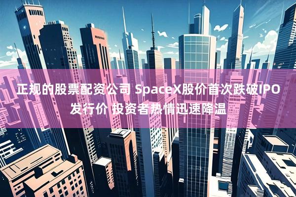 正规的股票配资公司 SpaceX股价首次跌破IPO发行价 投资者热情迅速降温