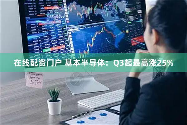 在线配资门户 基本半导体：Q3起最高涨25%